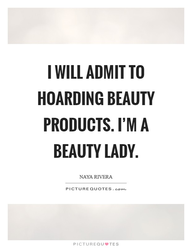 I will admit to hoarding beauty products. I'm a beauty lady. Picture Quote #1