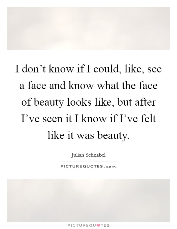 I don't know if I could, like, see a face and know what the face of beauty looks like, but after I've seen it I know if I've felt like it was beauty. Picture Quote #1