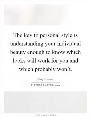 The key to personal style is understanding your individual beauty enough to know which looks will work for you and which probably won’t Picture Quote #1