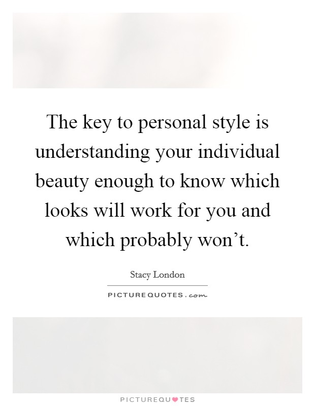 The key to personal style is understanding your individual beauty enough to know which looks will work for you and which probably won't. Picture Quote #1