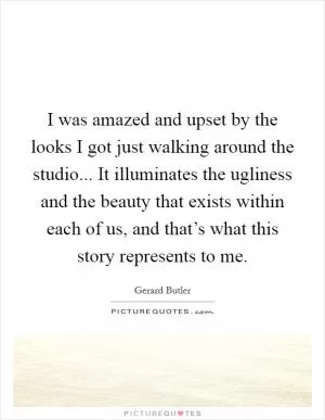 I was amazed and upset by the looks I got just walking around the studio... It illuminates the ugliness and the beauty that exists within each of us, and that’s what this story represents to me Picture Quote #1