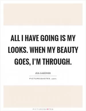 All I have going is my looks. When my beauty goes, I’m through Picture Quote #1
