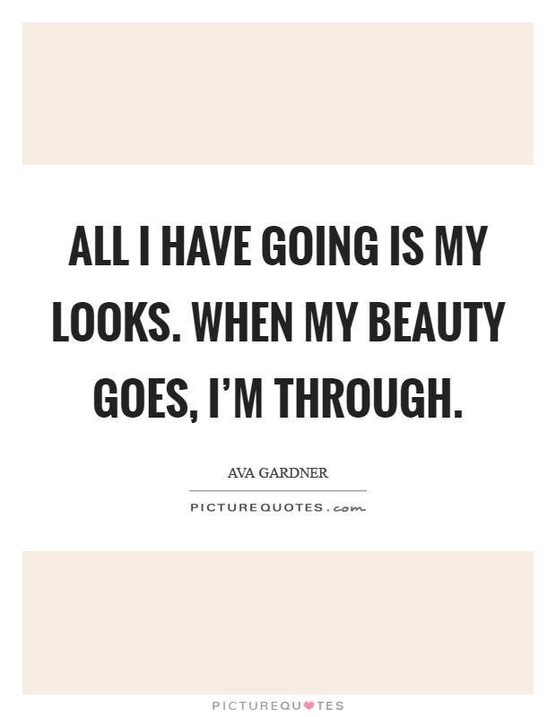 All I have going is my looks. When my beauty goes, I'm through. Picture Quote #1