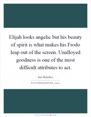 Elijah looks angelic but his beauty of spirit is what makes his Frodo leap out of the screen. Unalloyed goodness is one of the most difficult attributes to act Picture Quote #1