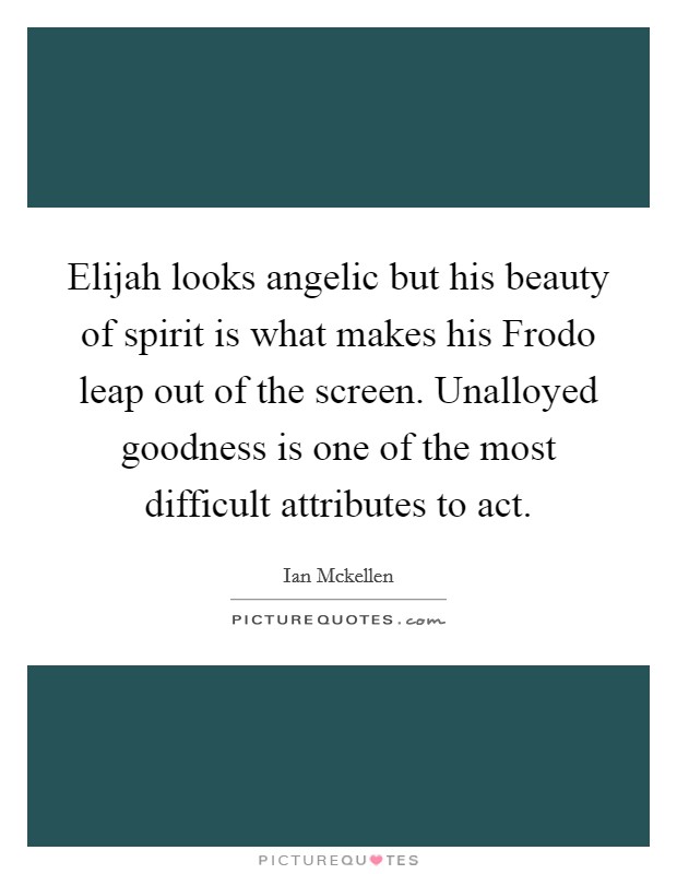 Elijah looks angelic but his beauty of spirit is what makes his Frodo leap out of the screen. Unalloyed goodness is one of the most difficult attributes to act. Picture Quote #1