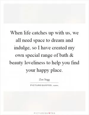 When life catches up with us, we all need space to dream and indulge, so I have created my own special range of bath and beauty loveliness to help you find your happy place Picture Quote #1