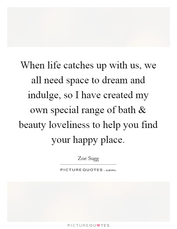 When life catches up with us, we all need space to dream and indulge, so I have created my own special range of bath and beauty loveliness to help you find your happy place. Picture Quote #1