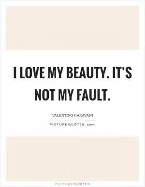I love my beauty. It’s not my fault Picture Quote #1
