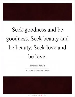 Seek goodness and be goodness. Seek beauty and be beauty. Seek love and be love Picture Quote #1