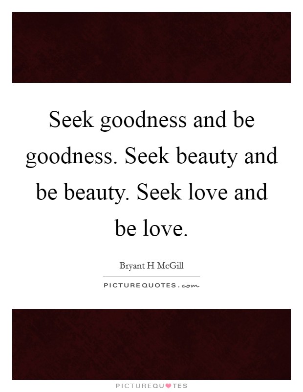 Seek goodness and be goodness. Seek beauty and be beauty. Seek love and be love. Picture Quote #1