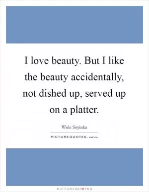 I love beauty. But I like the beauty accidentally, not dished up, served up on a platter Picture Quote #1