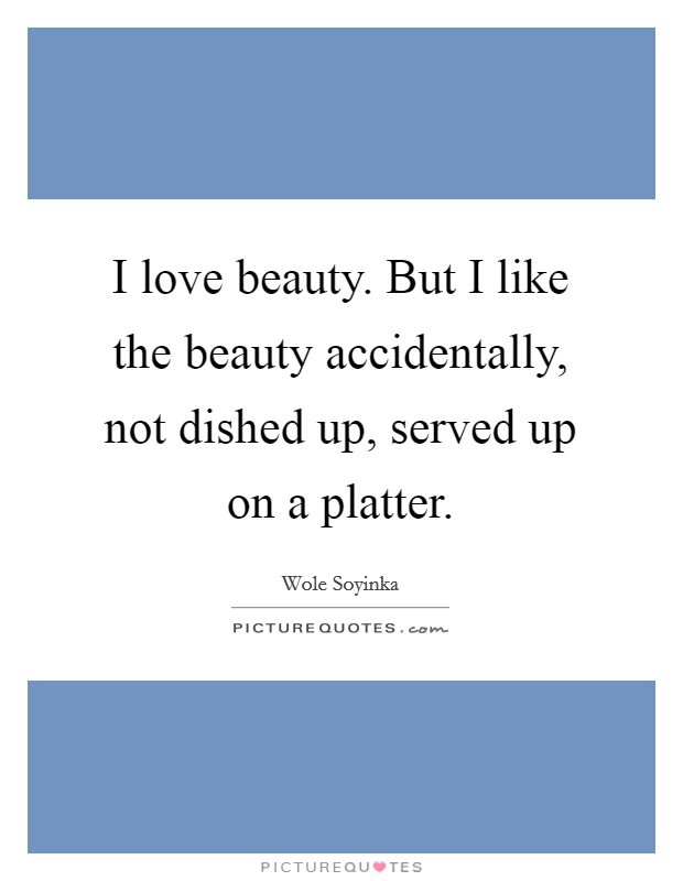 I love beauty. But I like the beauty accidentally, not dished up, served up on a platter. Picture Quote #1