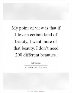 My point of view is that if I love a certain kind of beauty, I want more of that beauty. I don’t need 200 different beauties Picture Quote #1
