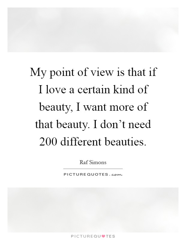My point of view is that if I love a certain kind of beauty, I want more of that beauty. I don't need 200 different beauties. Picture Quote #1
