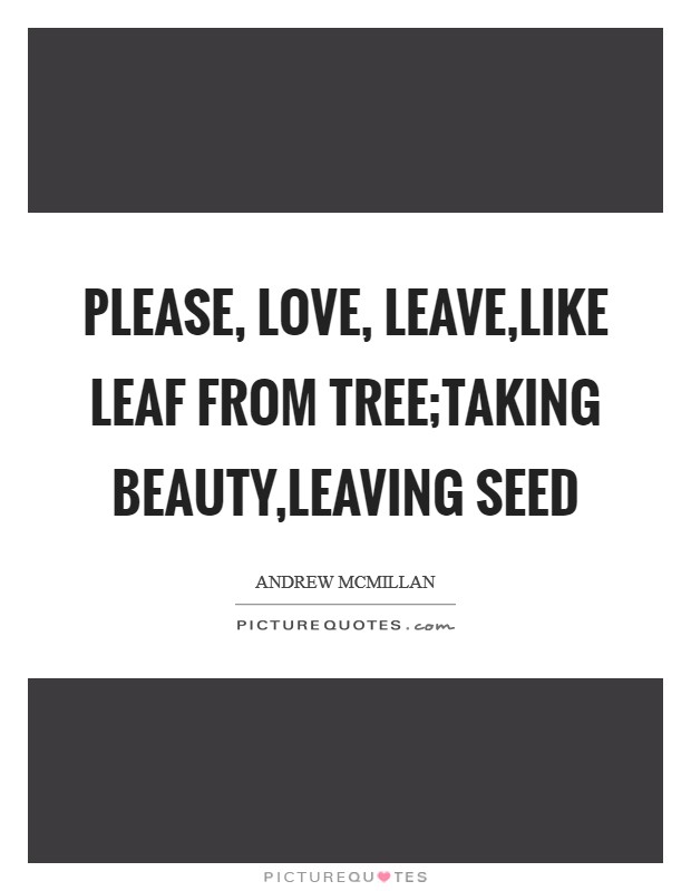 Please, love, leave,like leaf from tree;taking beauty,leaving seed Picture Quote #1