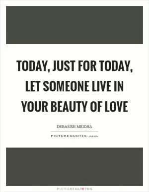 Today, just for today, let someone live in your beauty of love Picture Quote #1
