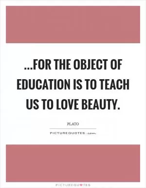 ...for the object of education is to teach us to love beauty Picture Quote #1