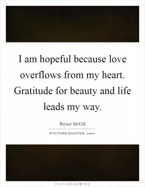 I am hopeful because love overflows from my heart. Gratitude for beauty and life leads my way Picture Quote #1