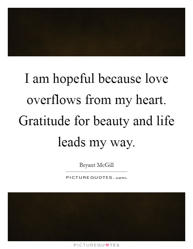 I am hopeful because love overflows from my heart. Gratitude for beauty and life leads my way. Picture Quote #1