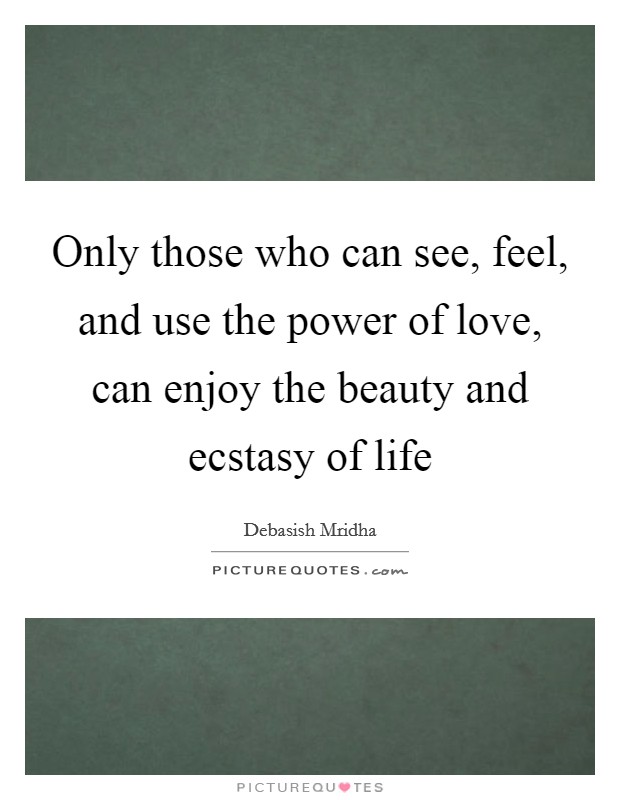 Only those who can see, feel, and use the power of love, can enjoy the beauty and ecstasy of life Picture Quote #1