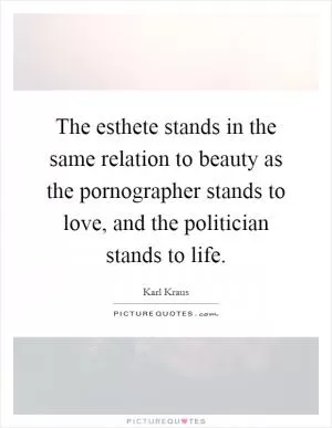 The esthete stands in the same relation to beauty as the pornographer stands to love, and the politician stands to life Picture Quote #1