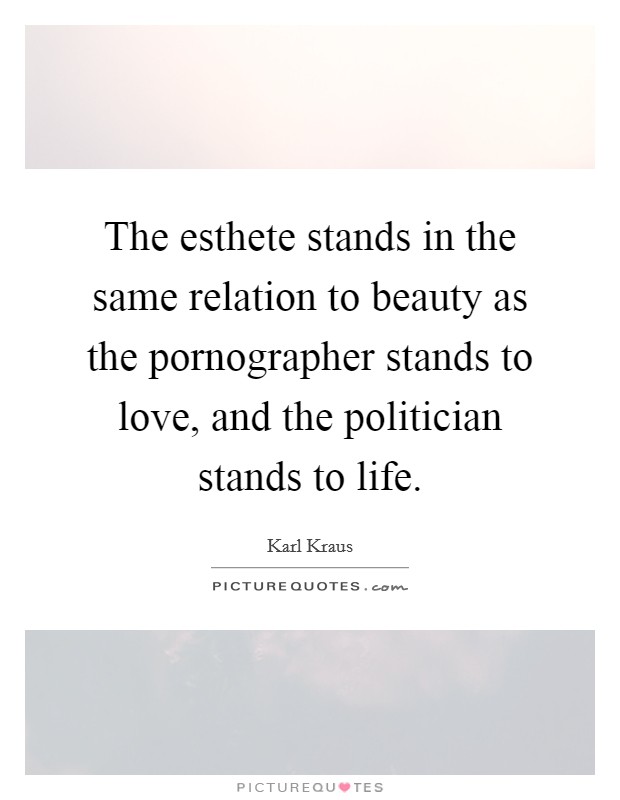 The esthete stands in the same relation to beauty as the pornographer stands to love, and the politician stands to life. Picture Quote #1