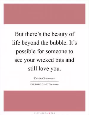But there’s the beauty of life beyond the bubble. It’s possible for someone to see your wicked bits and still love you Picture Quote #1