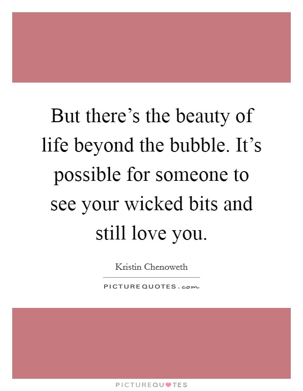 But there's the beauty of life beyond the bubble. It's possible for someone to see your wicked bits and still love you. Picture Quote #1