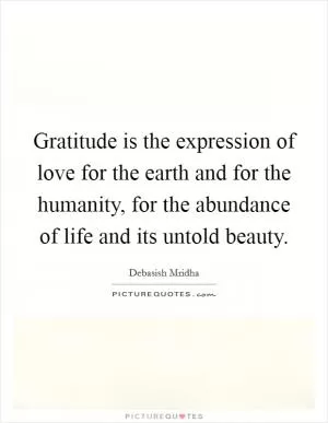 Gratitude is the expression of love for the earth and for the humanity, for the abundance of life and its untold beauty Picture Quote #1