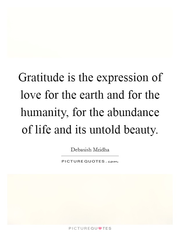 Gratitude is the expression of love for the earth and for the humanity, for the abundance of life and its untold beauty. Picture Quote #1