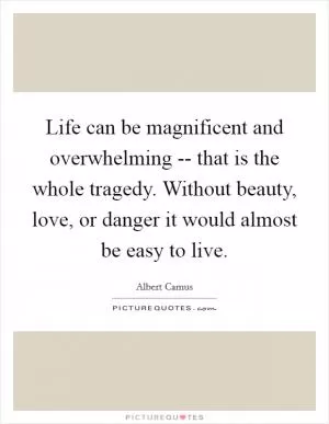 Life can be magnificent and overwhelming -- that is the whole tragedy. Without beauty, love, or danger it would almost be easy to live Picture Quote #1