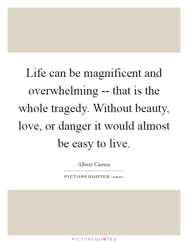 Life can be magnificent and overwhelming -- that is the whole tragedy. Without beauty, love, or danger it would almost be easy to live. Picture Quote #1
