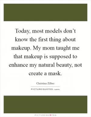 Today, most models don’t know the first thing about makeup. My mom taught me that makeup is supposed to enhance my natural beauty, not create a mask Picture Quote #1