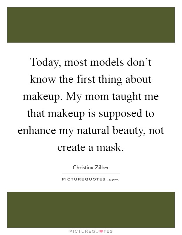 Today, most models don't know the first thing about makeup. My mom taught me that makeup is supposed to enhance my natural beauty, not create a mask. Picture Quote #1