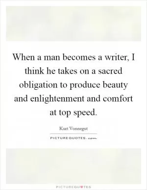 When a man becomes a writer, I think he takes on a sacred obligation to produce beauty and enlightenment and comfort at top speed Picture Quote #1