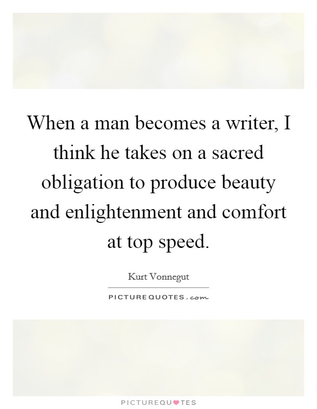When a man becomes a writer, I think he takes on a sacred obligation to produce beauty and enlightenment and comfort at top speed. Picture Quote #1