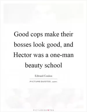 Good cops make their bosses look good, and Hector was a one-man beauty school Picture Quote #1