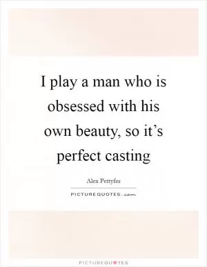 I play a man who is obsessed with his own beauty, so it’s perfect casting Picture Quote #1