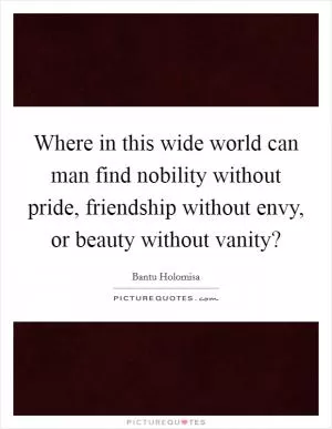 Where in this wide world can man find nobility without pride, friendship without envy, or beauty without vanity? Picture Quote #1