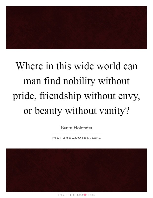 Where in this wide world can man find nobility without pride, friendship without envy, or beauty without vanity? Picture Quote #1