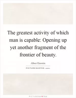 The greatest activity of which man is capable: Opening up yet another fragment of the frontier of beauty Picture Quote #1