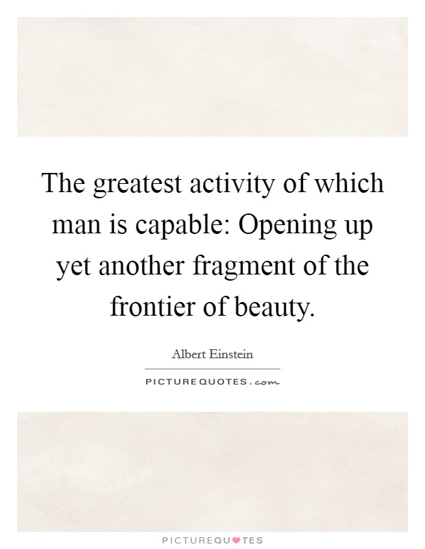 The greatest activity of which man is capable: Opening up yet another fragment of the frontier of beauty. Picture Quote #1