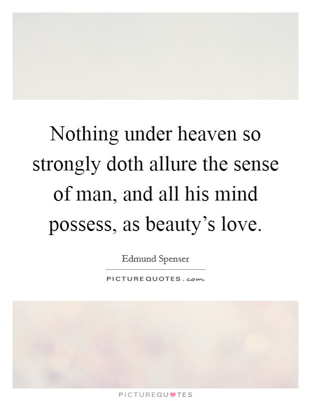 Nothing under heaven so strongly doth allure the sense of man, and all his mind possess, as beauty's love. Picture Quote #1