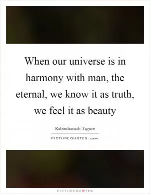 When our universe is in harmony with man, the eternal, we know it as truth, we feel it as beauty Picture Quote #1