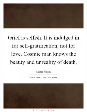 Grief is selfish. It is indulged in for self-gratification, not for love. Cosmic man knows the beauty and unreality of death Picture Quote #1