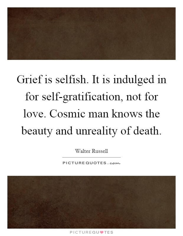 Grief is selfish. It is indulged in for self-gratification, not for love. Cosmic man knows the beauty and unreality of death. Picture Quote #1