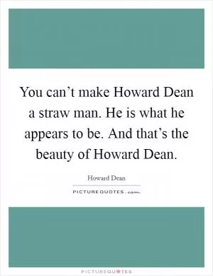 You can’t make Howard Dean a straw man. He is what he appears to be. And that’s the beauty of Howard Dean Picture Quote #1