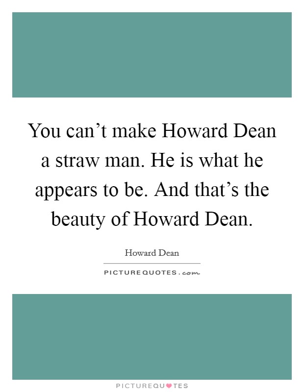 You can't make Howard Dean a straw man. He is what he appears to be. And that's the beauty of Howard Dean. Picture Quote #1