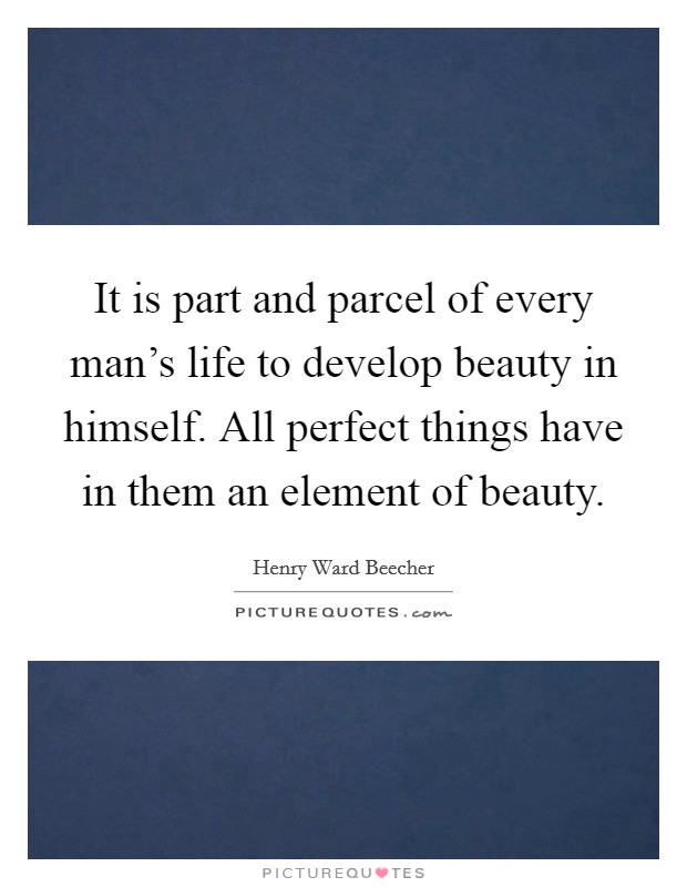 It is part and parcel of every man's life to develop beauty in himself. All perfect things have in them an element of beauty. Picture Quote #1
