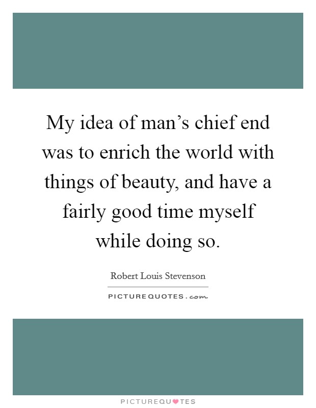 My idea of man's chief end was to enrich the world with things of beauty, and have a fairly good time myself while doing so. Picture Quote #1
